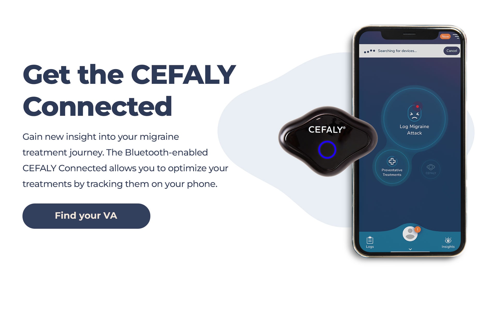 Obtenez le CEFALY Connected. Obtenez de nouvelles informations sur votre parcours dans le traitement de votre migraine. Doté de la technologie Bluetooth, le CEFALY Connected vous permet d'optimiser votre traitement en suivant son évolution sur votre téléphone. Acheter CEFALY maintenant.